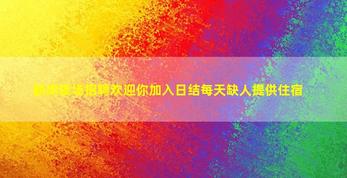 鹤岗夜场招聘欢迎你加入日结每天缺人提供住宿